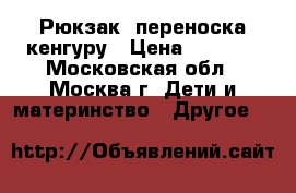 Рюкзак -переноска кенгуру › Цена ­ 2 000 - Московская обл., Москва г. Дети и материнство » Другое   